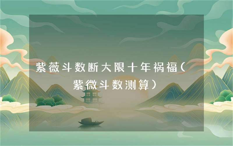 紫薇斗数断大限十年祸福(紫微斗数测算)